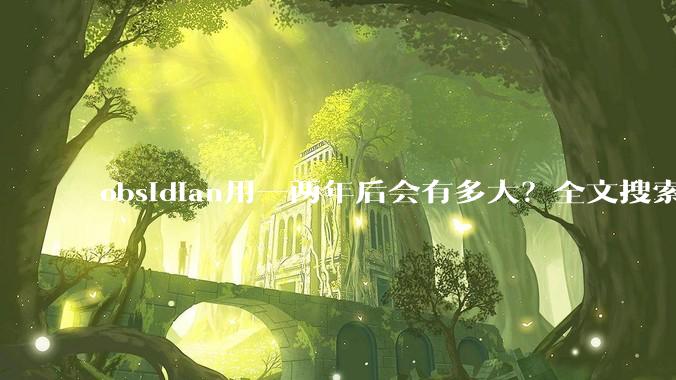 obsidian用一两年后会有多大？全文搜索还快吗？