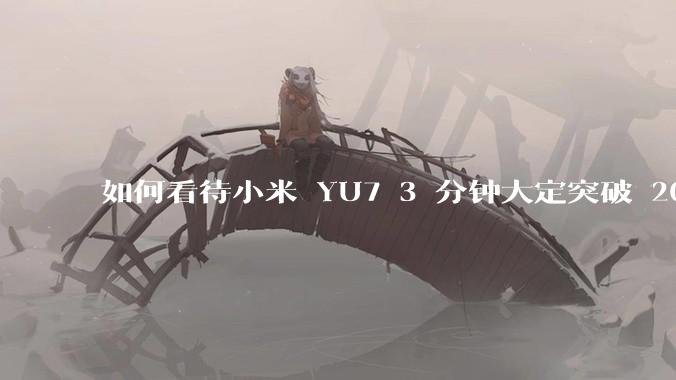 如何看待小米 YU7 3 分钟大定突破 20 万辆，锁单 12.2 万辆？小米汽车做对了什么？