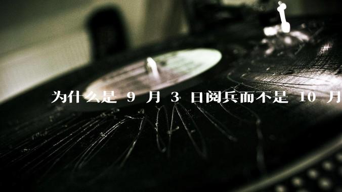 为什么是 9 月 3 日阅兵而不是 10 月 1 日国庆阅兵？