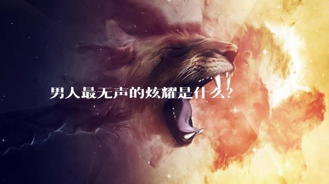 男人最无声的炫耀是什么？