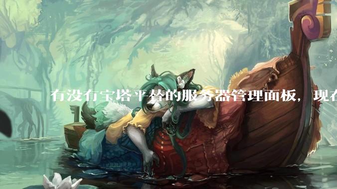 有没有宝塔平替的服务器管理面板，现在宝塔越来越贵了，也太臃肿了？