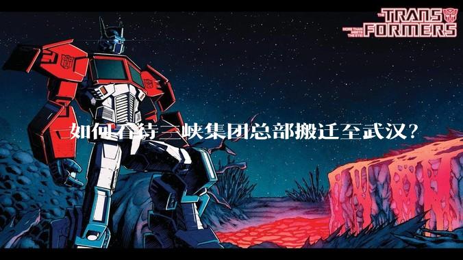 如何看待三峡集团总部搬迁至武汉？