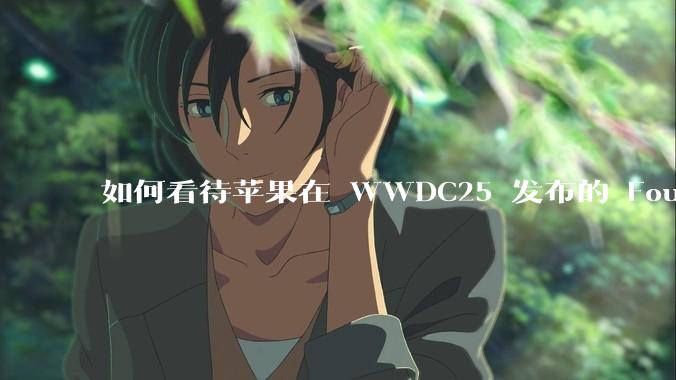 如何看待苹果在 WWDC25 发布的 Foundation 模型框架，它将为开发者和用户带来哪些改变？