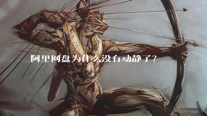阿里网盘为什么没有动静了？