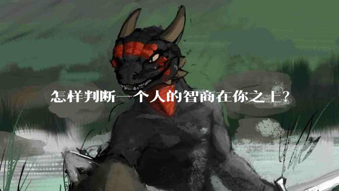 怎样判断一个人的智商在你之上？