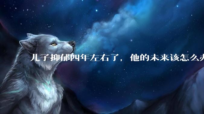 儿子抑郁四年左右了，他的未来该怎么办？